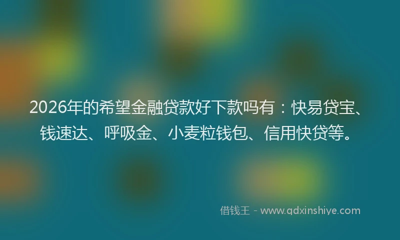 2026年的希望金融贷款好下款吗有：快易贷宝、钱速达、呼吸金、小麦粒钱包、信用快贷等。
