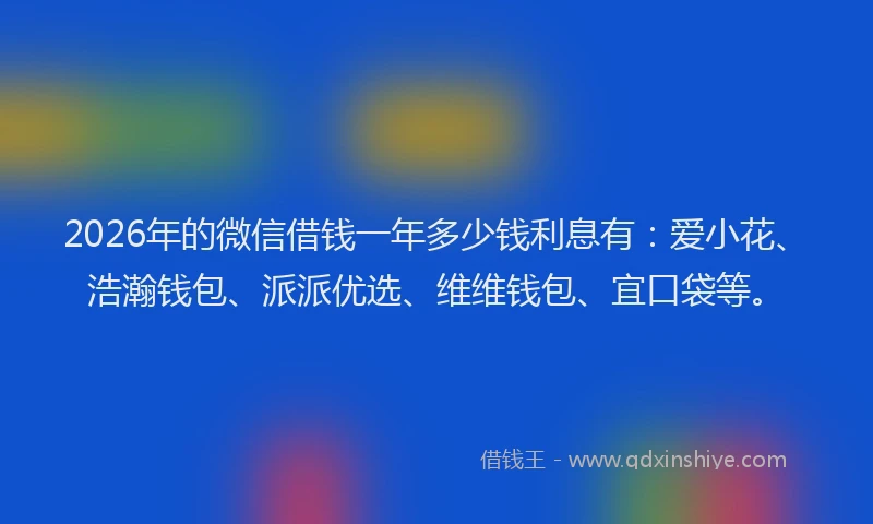 2026年的微信借钱一年多少钱利息有：爱小花、浩瀚钱包、派派优选、维维钱包、宜口袋等。
