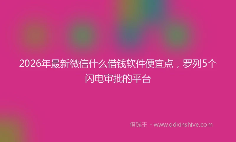 2026年最新微信什么借钱软件便宜点，罗列5个闪电审批的平台