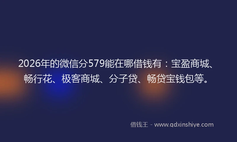 2026年的微信分579能在哪借钱有：宝盈商城、畅行花、极客商城、分子贷、畅贷宝钱包等。