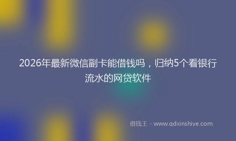 2026年最新微信副卡能借钱吗，归纳5个看银行流水的网贷软件
