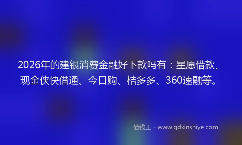 2026年的建银消费金融好下款吗有：星愿借款、现金侠快借通、今日购、桔多多、360速融等。