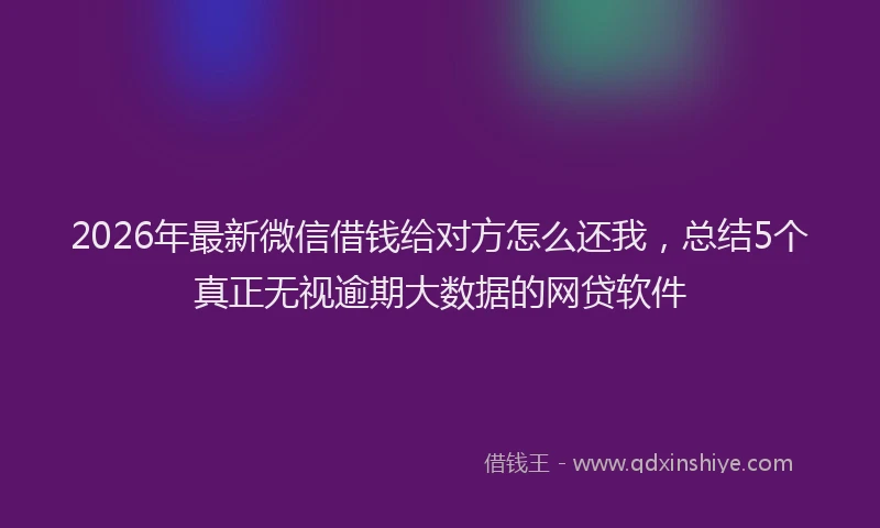 2026年最新微信借钱给对方怎么还我，总结5个真正无视逾期大数据的网贷软件