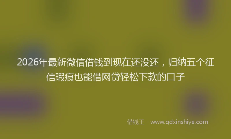 2026年最新微信借钱到现在还没还，归纳五个征信瑕疵也能借网贷轻松下款的口子