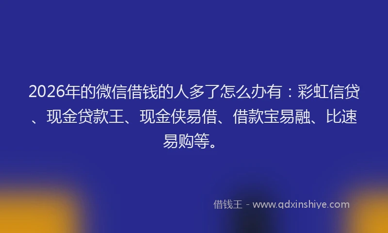 2026年的微信借钱的人多了怎么办有：彩虹信贷、现金贷款王、现金侠易借、借款宝易融、比速易购等。