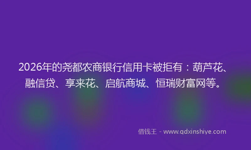 2026年的尧都农商银行信用卡被拒有：葫芦花、融信贷、享来花、启航商城、恒瑞财富网等。