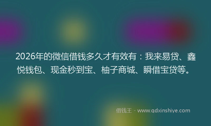 2026年的微信借钱多久才有效有：我来易贷、鑫悦钱包、现金秒到宝、柚子商城、瞬借宝贷等。