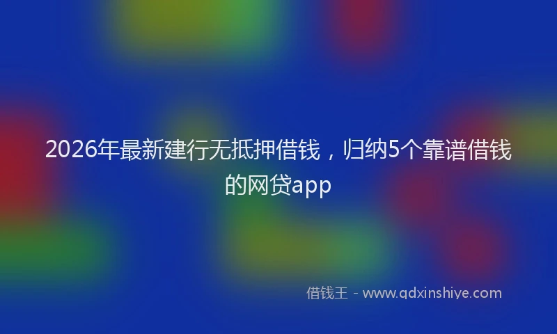 2026年最新建行无抵押借钱，归纳5个靠谱借钱的网贷app