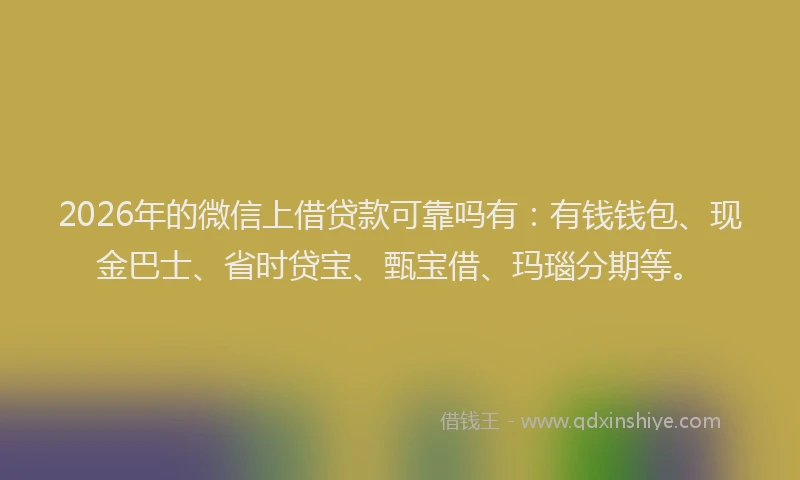 2026年的微信上借贷款可靠吗有：有钱钱包、现金巴士、省时贷宝、甄宝借、玛瑙分期等。