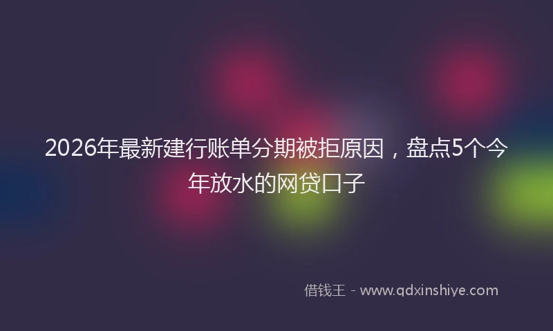 2026年最新建行账单分期被拒原因，盘点5个今年放水的网贷口子
