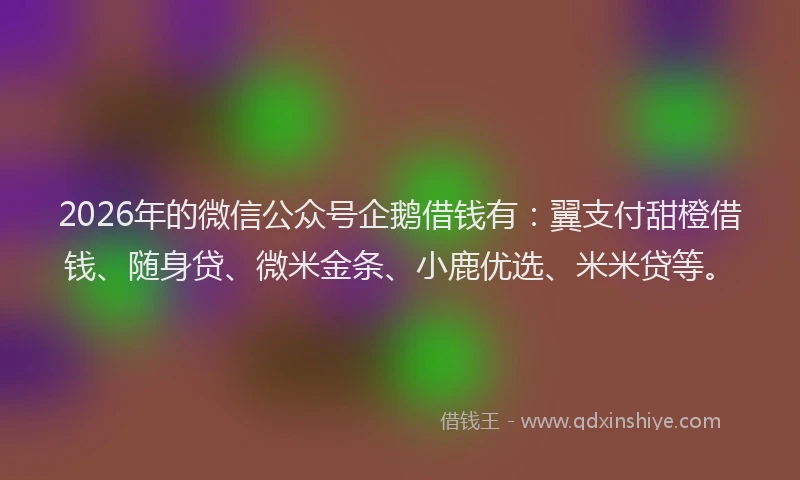 2026年的微信公众号企鹅借钱有：翼支付甜橙借钱、随身贷、微米金条、小鹿优选、米米贷等。