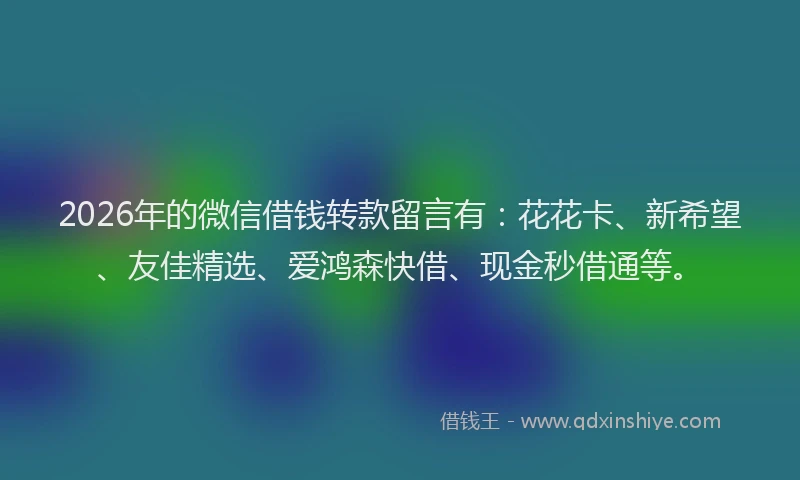 2026年的微信借钱转款留言有：花花卡、新希望、友佳精选、爱鸿森快借、现金秒借通等。