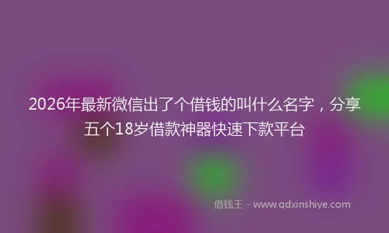 2026年最新微信出了个借钱的叫什么名字，分享五个18岁借款神器快速下款平台