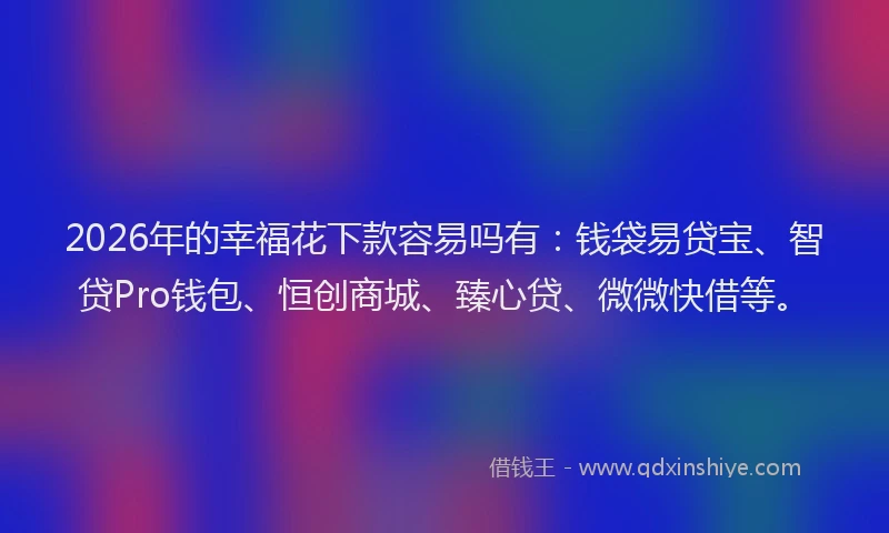 2026年的幸福花下款容易吗有：钱袋易贷宝、智贷Pro钱包、恒创商城、臻心贷、微微快借等。