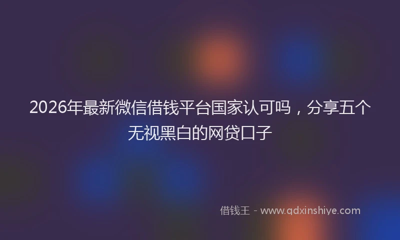 2026年最新微信借钱平台国家认可吗，分享五个无视黑白的网贷口子
