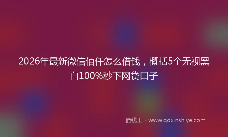 2026年最新微信佰仟怎么借钱，概括5个无视黑白100%秒下网贷口子