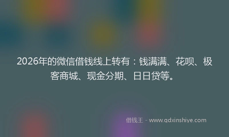 2026年的微信借钱线上转有：钱满满、花呗、极客商城、现金分期、日日贷等。