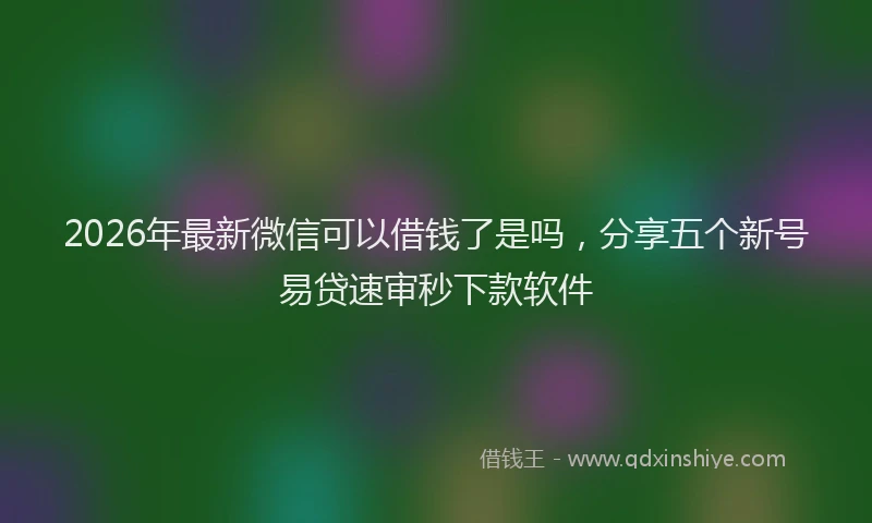 2026年最新微信可以借钱了是吗，分享五个新号易贷速审秒下款软件