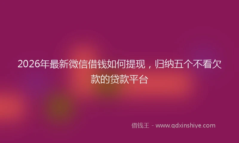 2026年最新微信借钱如何提现，归纳五个不看欠款的贷款平台