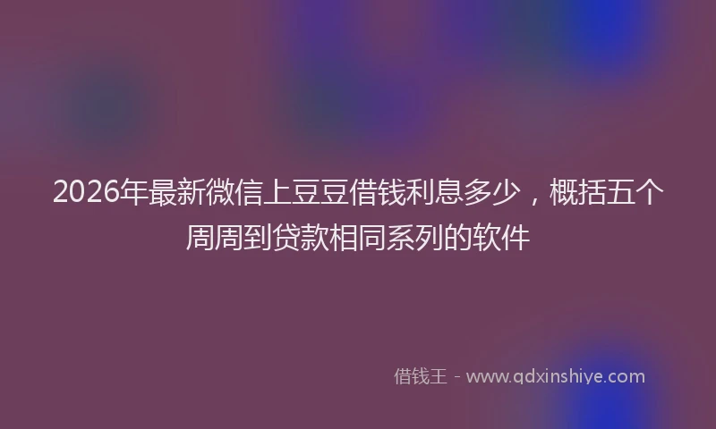 2026年最新微信上豆豆借钱利息多少，概括五个周周到贷款相同系列的软件