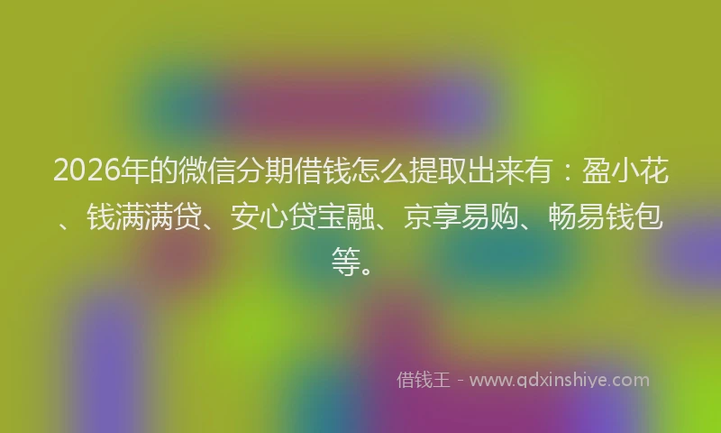 2026年的微信分期借钱怎么提取出来有：盈小花、钱满满贷、安心贷宝融、京享易购、畅易钱包等。