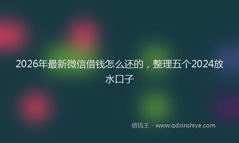 2026年最新微信借钱怎么还的，整理五个2024放水口子
