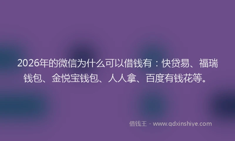 2026年的微信为什么可以借钱有：快贷易、福瑞钱包、金悦宝钱包、人人拿、百度有钱花等。