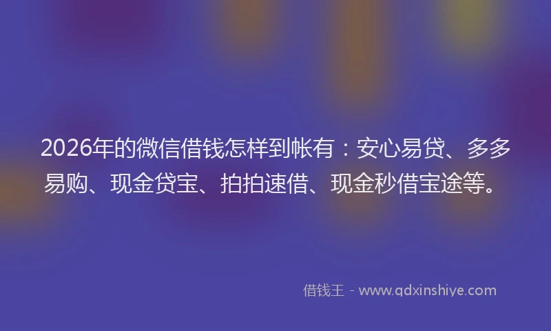 2026年的微信借钱怎样到帐有：安心易贷、多多易购、现金贷宝、拍拍速借、现金秒借宝途等。