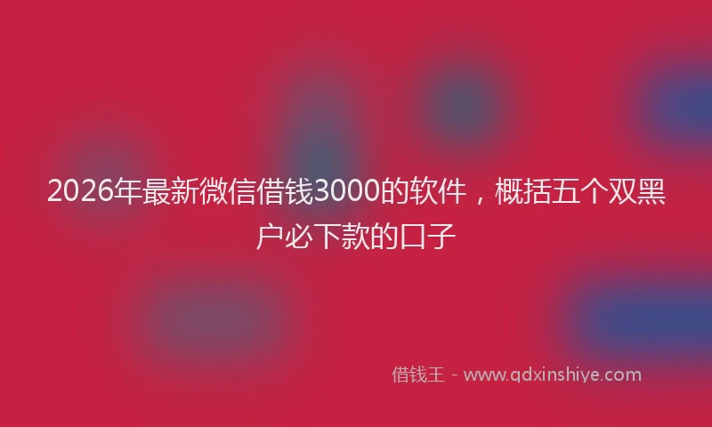 2026年最新微信借钱3000的软件，概括五个双黑户必下款的口子