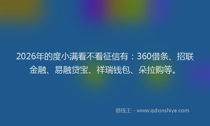 2026年的度小满看不看征信有：360借条、招联金融、易融贷宝、祥瑞钱包、朵拉购等。