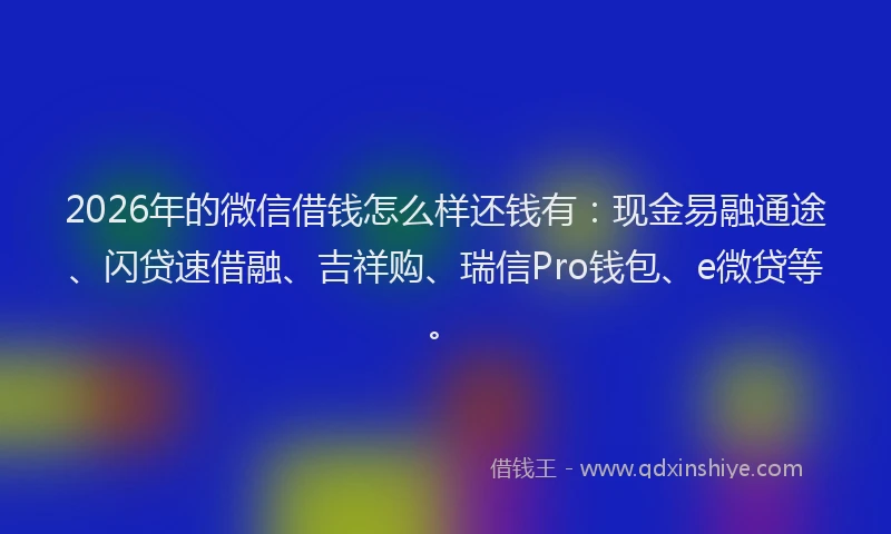 2026年的微信借钱怎么样还钱有：现金易融通途、闪贷速借融、吉祥购、瑞信Pro钱包、e微贷等。