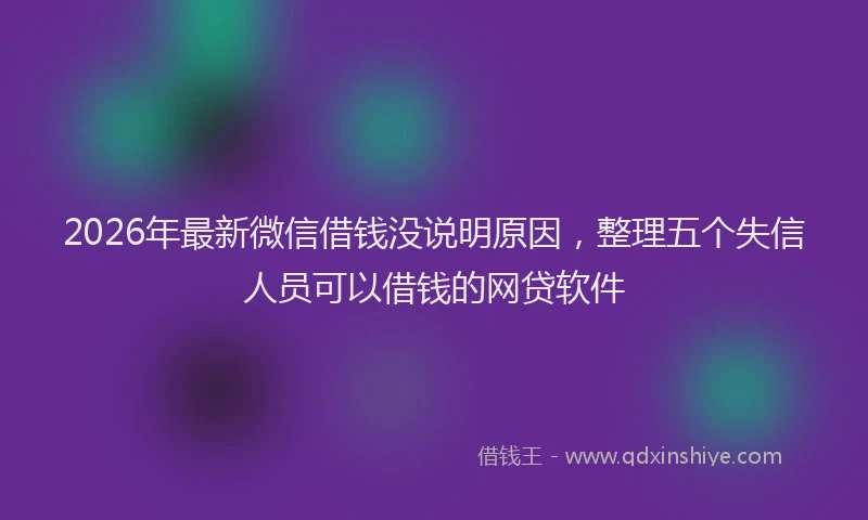 2026年最新微信借钱没说明原因，整理五个失信人员可以借钱的网贷软件