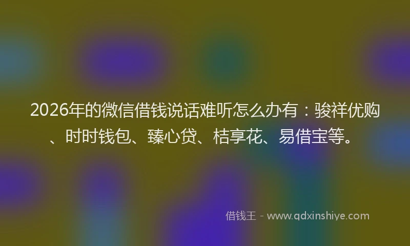 2026年的微信借钱说话难听怎么办有：骏祥优购、时时钱包、臻心贷、桔享花、易借宝等。