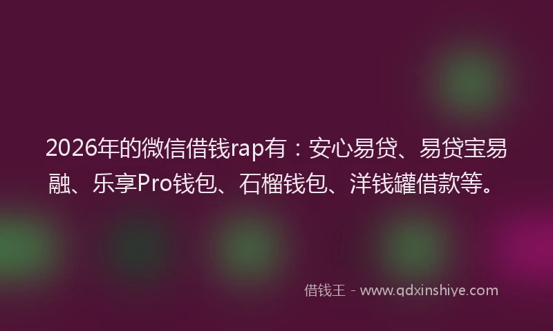 2026年的微信借钱rap有：安心易贷、易贷宝易融、乐享Pro钱包、石榴钱包、洋钱罐借款等。
