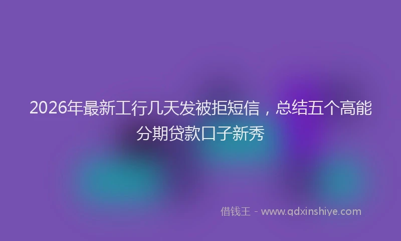 2026年最新工行几天发被拒短信，总结五个高能分期贷款口子新秀