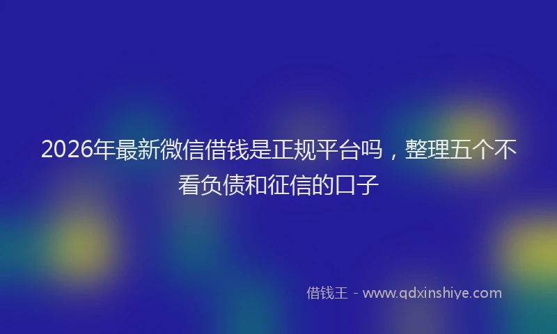 2026年最新微信借钱是正规平台吗，整理五个不看负债和征信的口子
