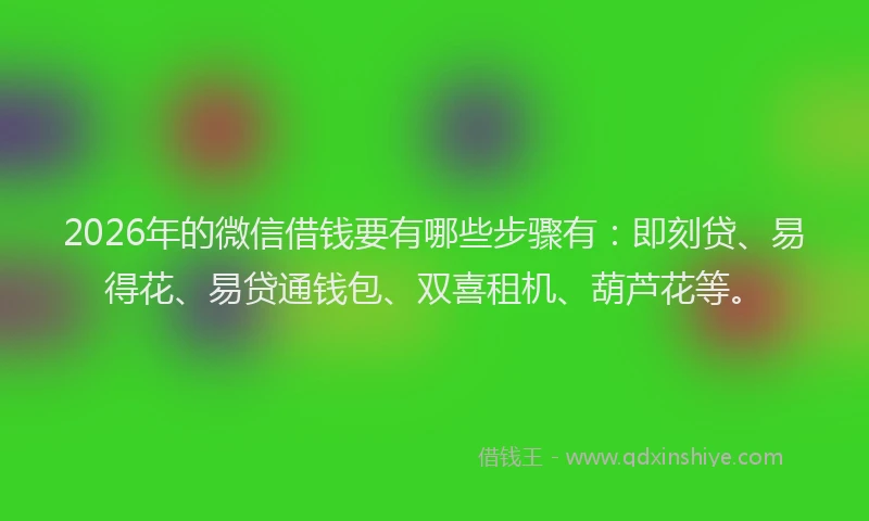 2026年的微信借钱要有哪些步骤有：即刻贷、易得花、易贷通钱包、双喜租机、葫芦花等。