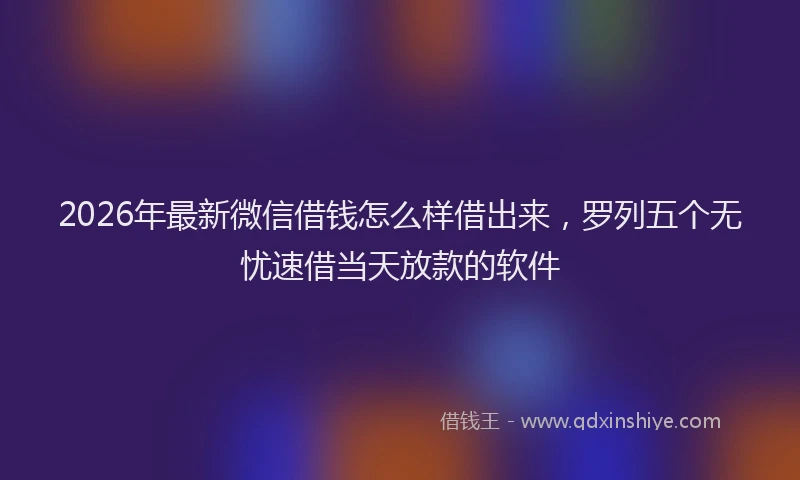 2026年最新微信借钱怎么样借出来，罗列五个无忧速借当天放款的软件