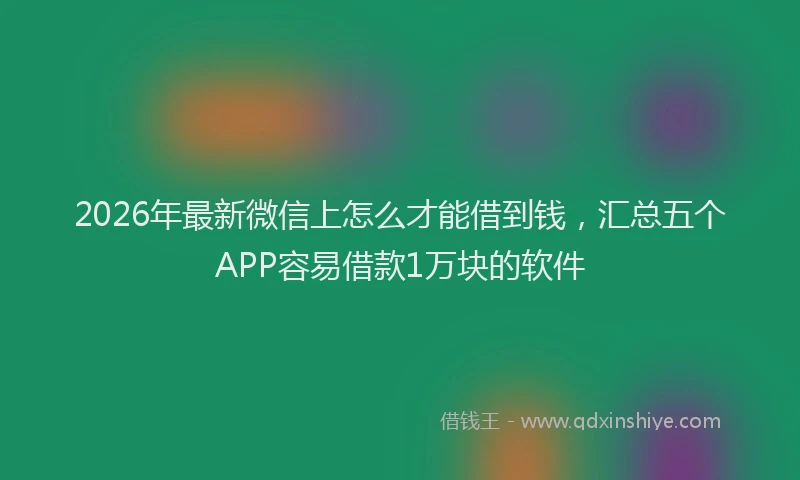 2026年最新微信上怎么才能借到钱，汇总五个APP容易借款1万块的软件