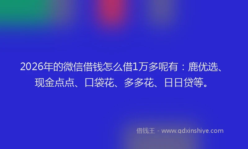 2026年的微信借钱怎么借1万多呢有：鹿优选、现金点点、口袋花、多多花、日日贷等。