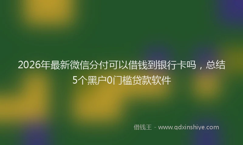 2026年最新微信分付可以借钱到银行卡吗，总结5个黑户0门槛贷款软件