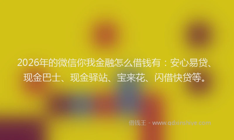 2026年的微信你我金融怎么借钱有：安心易贷、现金巴士、现金驿站、宝来花、闪借快贷等。