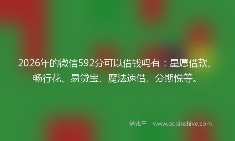 2026年的微信592分可以借钱吗有：星愿借款、畅行花、易贷宝、魔法速借、分期悦等。