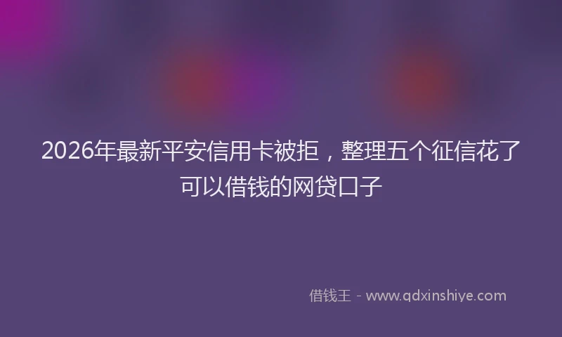 2026年最新平安信用卡被拒，整理五个征信花了可以借钱的网贷口子