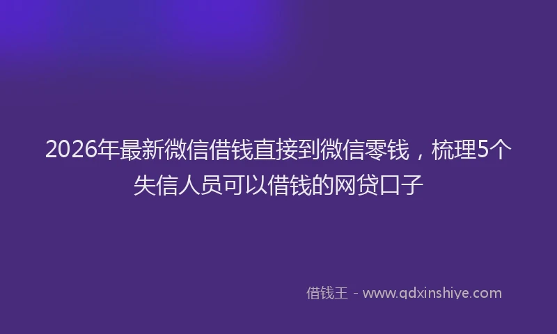 2026年最新微信借钱直接到微信零钱，梳理5个失信人员可以借钱的网贷口子