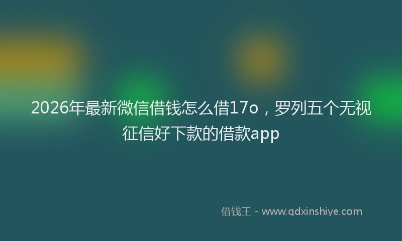 2026年最新微信借钱怎么借17o，罗列五个无视征信好下款的借款app