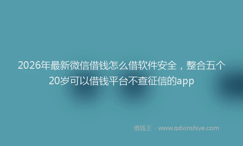 2026年最新微信借钱怎么借软件安全，整合五个20岁可以借钱平台不查征信的app