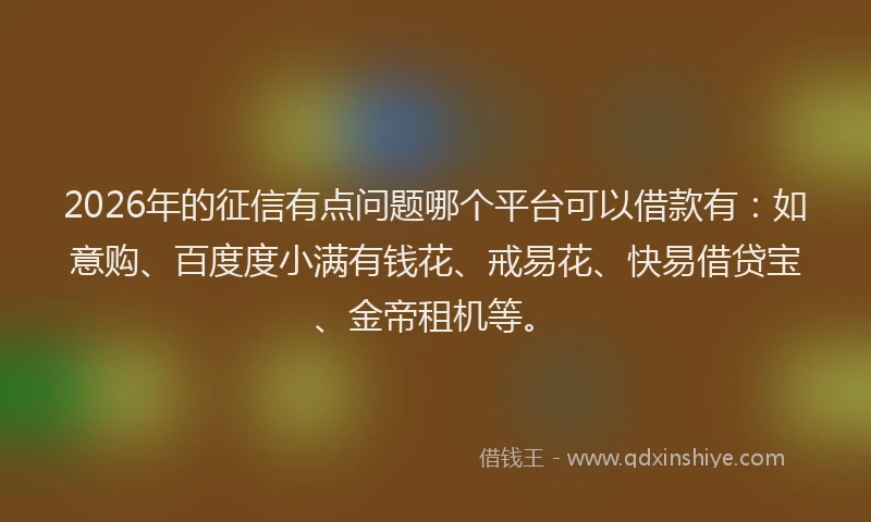 2026年的征信有点问题哪个平台可以借款有：如意购、百度度小满有钱花、戒易花、快易借贷宝、金帝租机等。