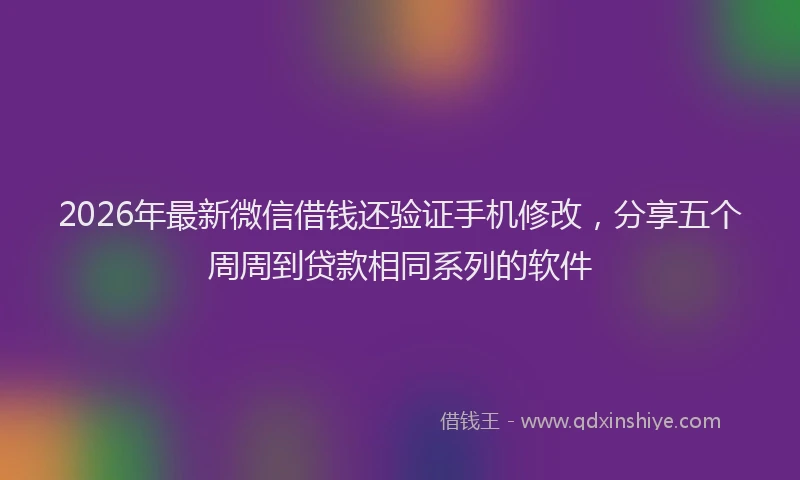 2026年最新微信借钱还验证手机修改，分享五个周周到贷款相同系列的软件