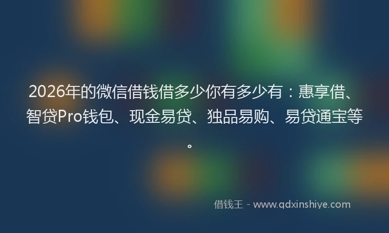 2026年的微信借钱借多少你有多少有：惠享借、智贷Pro钱包、现金易贷、独品易购、易贷通宝等。